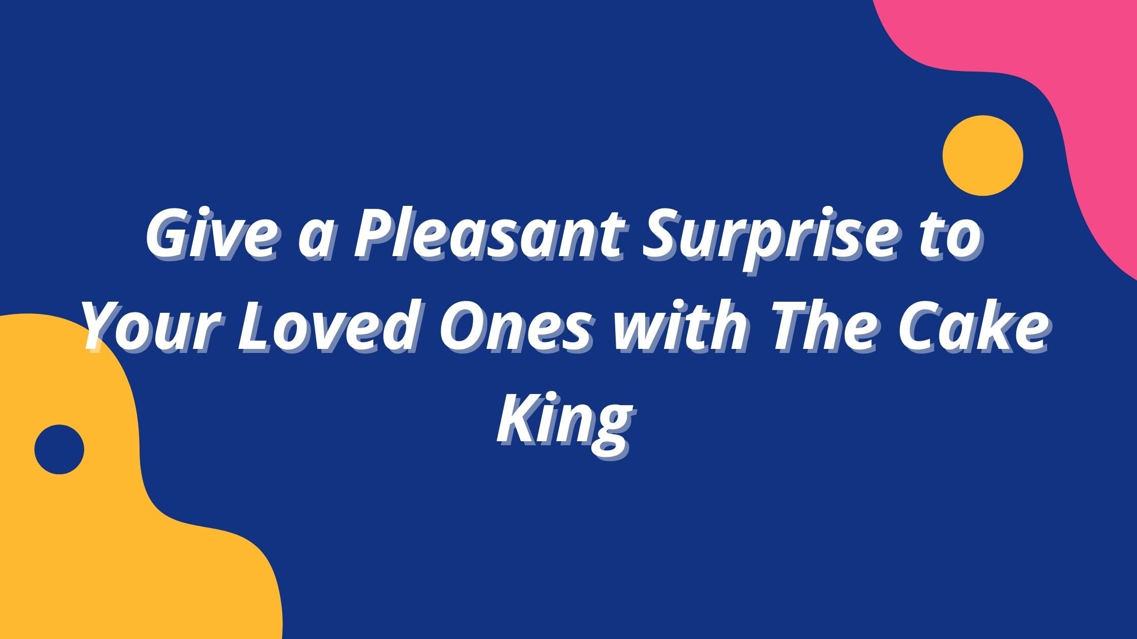 Give a Pleasant Surprise to Your Loved Ones with The Cake King