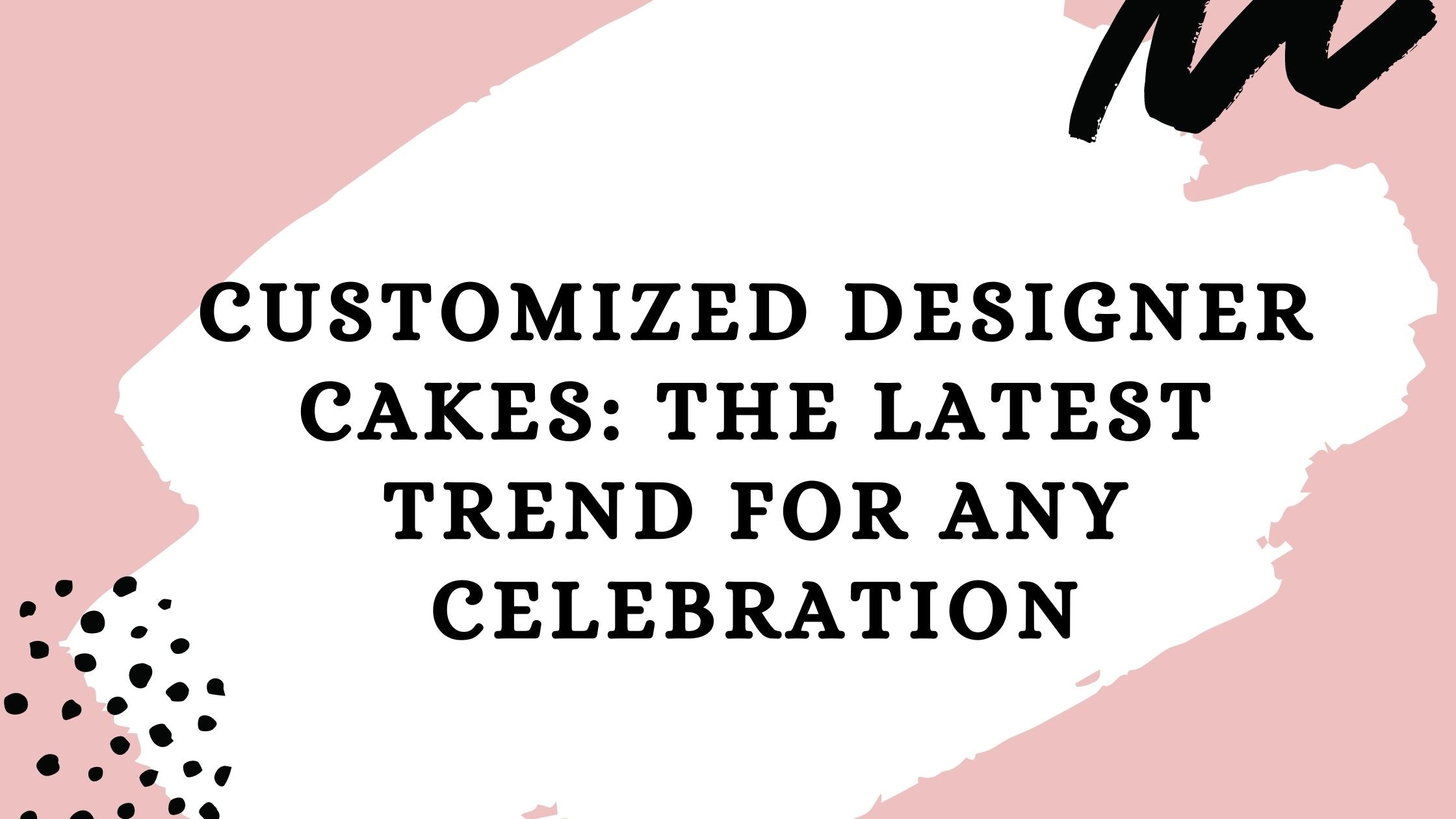 Customized Designer Cakes: The Latest Trend For Any Celebration